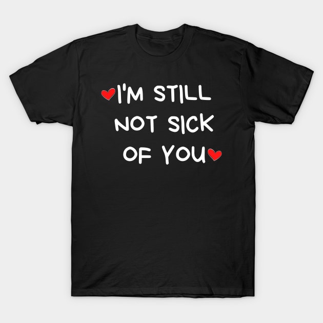 I'm Still Not Sick Of You. Funny Valentines Day Quote. T-Shirt by That Cheeky Tee